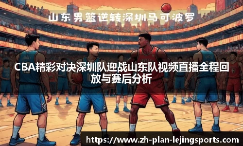 CBA精彩对决深圳队迎战山东队视频直播全程回放与赛后分析
