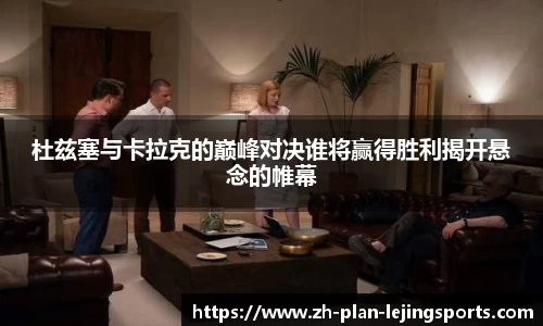 杜兹塞与卡拉克的巅峰对决谁将赢得胜利揭开悬念的帷幕