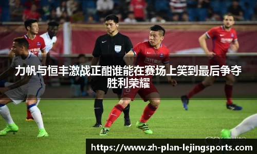 力帆与恒丰激战正酣谁能在赛场上笑到最后争夺胜利荣耀