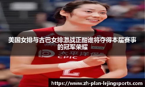 美国女排与古巴女排激战正酣谁将夺得本届赛事的冠军荣耀