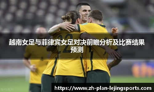 越南女足与菲律宾女足对决前瞻分析及比赛结果预测
