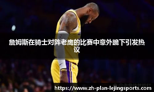 詹姆斯在骑士对阵老鹰的比赛中意外跪下引发热议