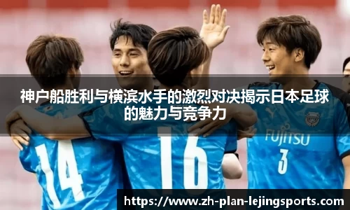 神户船胜利与横滨水手的激烈对决揭示日本足球的魅力与竞争力