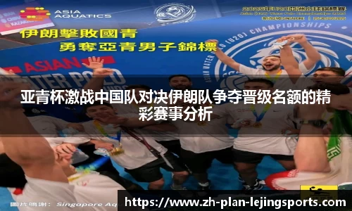 亚青杯激战中国队对决伊朗队争夺晋级名额的精彩赛事分析