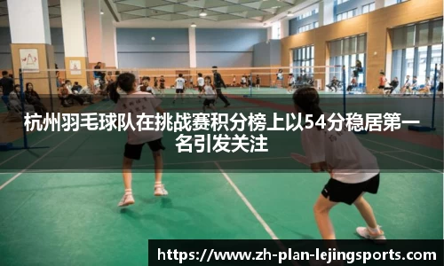 杭州羽毛球队在挑战赛积分榜上以54分稳居第一名引发关注