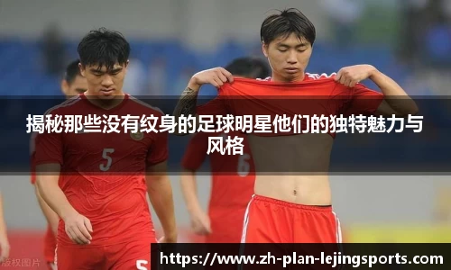 揭秘那些没有纹身的足球明星他们的独特魅力与风格