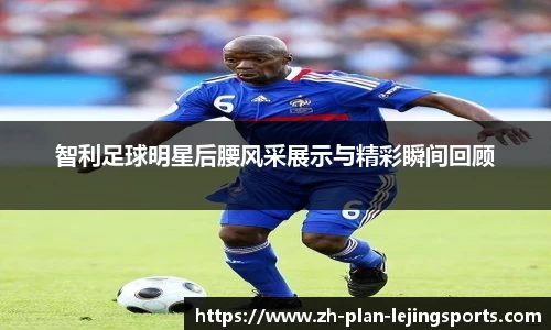 智利足球明星后腰风采展示与精彩瞬间回顾