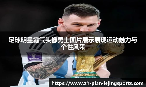 足球明星霸气头像男士图片展示展现运动魅力与个性风采