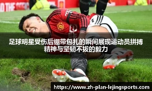 足球明星受伤后绷带包扎的瞬间展现运动员拼搏精神与坚韧不拔的毅力