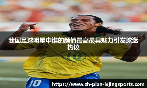 我国足球明星中谁的颜值最高最具魅力引发球迷热议