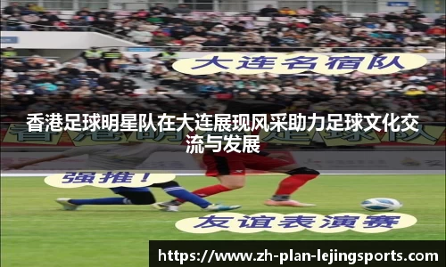 香港足球明星队在大连展现风采助力足球文化交流与发展