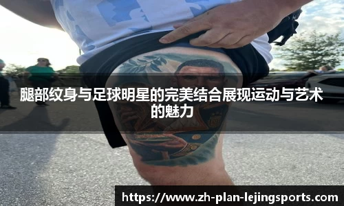 腿部纹身与足球明星的完美结合展现运动与艺术的魅力