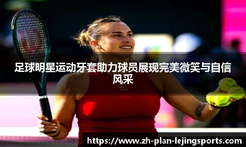 足球明星运动牙套助力球员展现完美微笑与自信风采