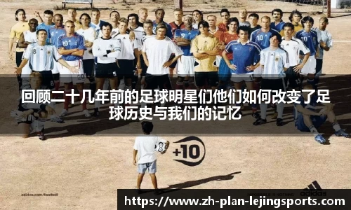 回顾二十几年前的足球明星们他们如何改变了足球历史与我们的记忆