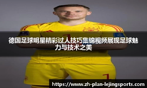 德国足球明星精彩过人技巧集锦视频展现足球魅力与技术之美